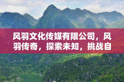 风羽文化传媒有限公司，风羽传奇，探索未知，挑战自我