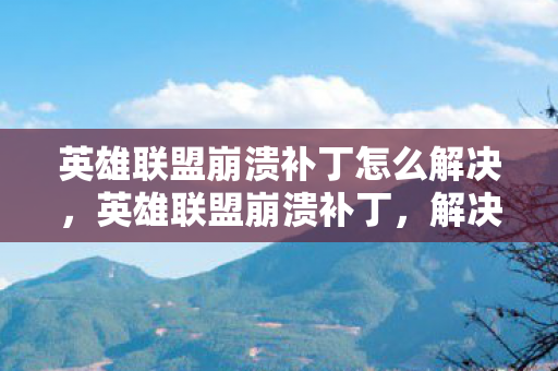 英雄联盟崩溃补丁怎么解决，英雄联盟崩溃补丁，解决游戏崩溃问题的有效方法