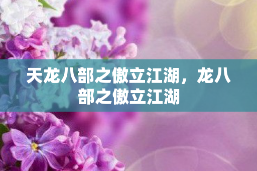 天龙八部之傲立江湖,龙八部之傲立江湖 天龙八部之傲立江湖,龙八部之傲立江湖