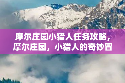 摩尔庄园小猎人任务攻略,摩尔庄园,小猎人的奇妙冒险 摩尔庄园小猎人任务攻略,摩尔庄园,小猎人的奇妙冒险