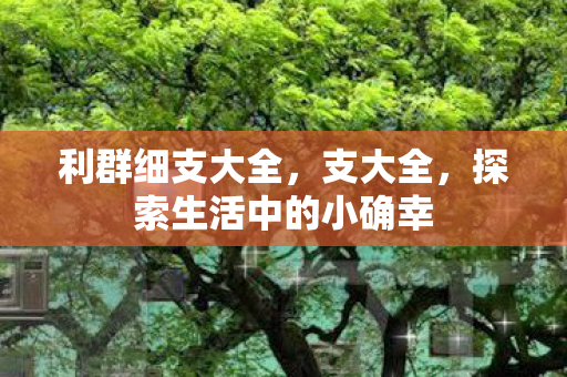 利群细支大全,支大全,探索生活中的小确幸 利群细支大全,支大全,探索生活中的小确幸