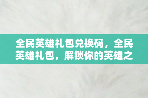 全民英雄礼包兑换码,全民英雄礼包,解锁你的英雄之旅 全民英雄礼包兑换码,全民英雄礼包,解锁你的英雄之旅