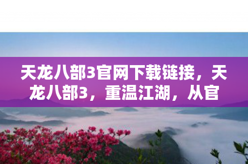 天龙八部3官网下载链接，天龙八部3，重温江湖，从官网下载开始
