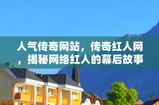 人气传奇网站,传奇红人网,揭秘网络红人的幕后故事 人气传奇网站,传奇红人网,揭秘网络红人的幕后故事