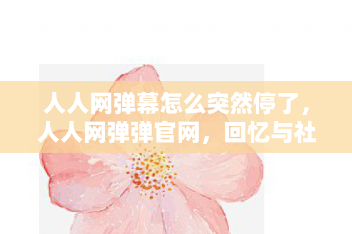 人人网弹幕怎么突然停了,人人网弹弹官网,回忆与社交的交汇点 人人网弹幕怎么突然停了,人人网弹弹官网,回忆与社交的交汇点