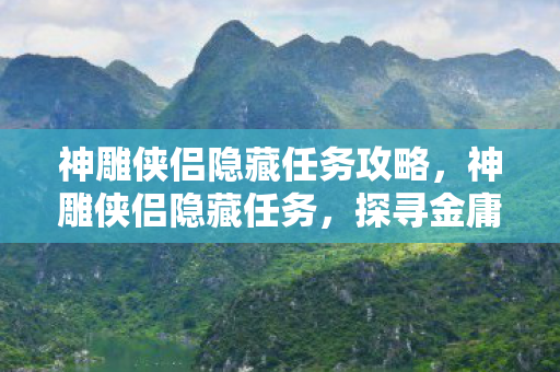 神雕侠侣隐藏任务攻略，神雕侠侣隐藏任务，探寻金庸武侠世界的秘密