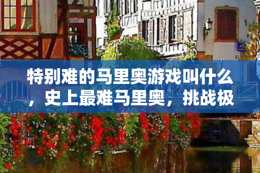 特别难的马里奥游戏叫什么,史上最难马里奥,挑战极限的像素冒险 特别难的马里奥游戏叫什么,史上最难马里奥,挑战极限的像素冒险
