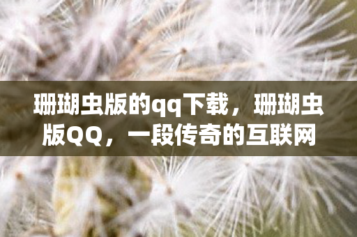 珊瑚虫版的qq下载,珊瑚虫版QQ,一段传奇的互联网记忆 珊瑚虫版的qq下载,珊瑚虫版QQ,一段传奇的互联网记忆