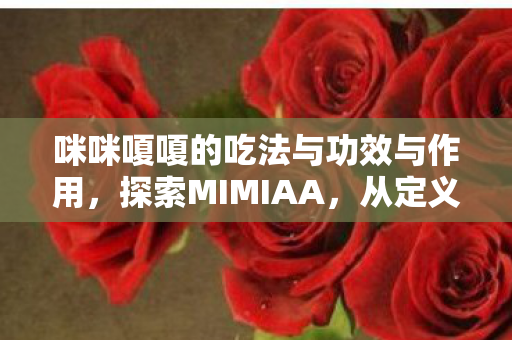 咪咪嗄嗄的吃法与功效与作用，探索MIMIAA，从定义到应用，全面解析这个新兴概念