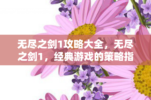 无尽之剑1攻略大全,无尽之剑1,经典游戏的策略指南 无尽之剑1攻略大全,无尽之剑1,经典游戏的策略指南