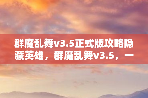 群魔乱舞v3.5正式版攻略隐藏英雄,群魔乱舞v3.5,一场视觉与智慧的盛宴 群魔乱舞v3.5正式版攻略隐藏英雄,群魔乱舞v3.5,一场视觉与智慧的盛宴