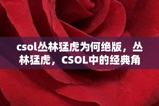 csol丛林猛虎为何绝版,丛林猛虎,CSOL中的经典角色与游戏文化 csol丛林猛虎为何绝版,丛林猛虎,CSOL中的经典角色与游戏文化