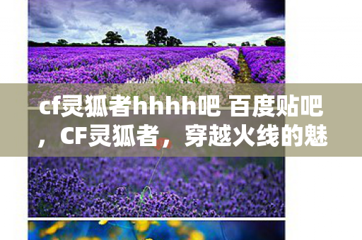 cf灵狐者hhhh吧 百度贴吧,CF灵狐者,穿越火线的魅力与传奇 cf灵狐者hhhh吧 百度贴吧,CF灵狐者,穿越火线的魅力与传奇