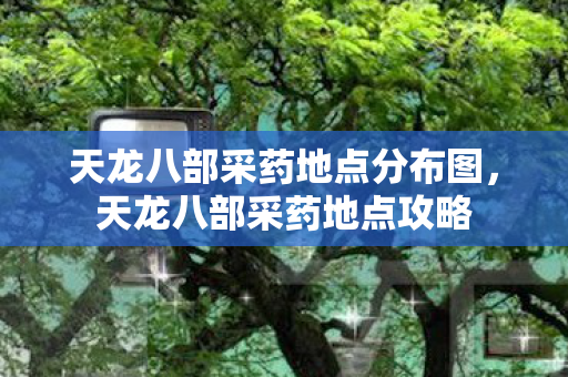 天龙八部采药地点分布图，天龙八部采药地点攻略