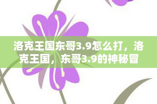 洛克王国东哥3.9怎么打,洛克王国,东哥3.9的神秘冒险 洛克王国东哥3.9怎么打,洛克王国,东哥3.9的神秘冒险