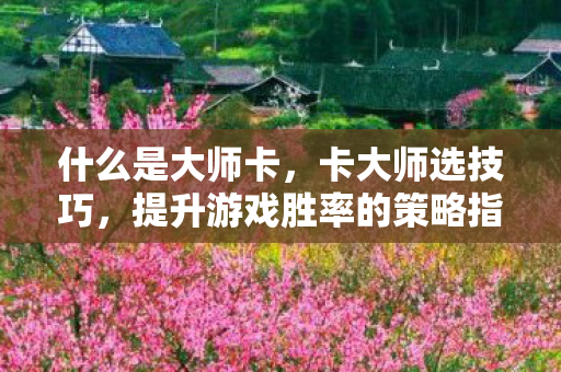 什么是大师卡,卡大师选技巧,提升游戏胜率的策略指南 什么是大师卡,卡大师选技巧,提升游戏胜率的策略指南
