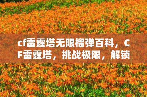 cf雷霆塔无限榴弹百科,CF雷霆塔,挑战极限,解锁无限弹药的秘密 cf雷霆塔无限榴弹百科,CF雷霆塔,挑战极限,解锁无限弹药的秘密