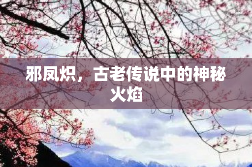 邪凤炽，古老传说中的神秘火焰