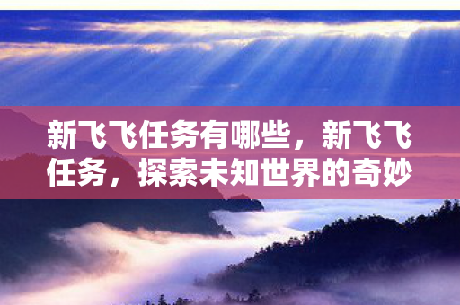 新飞飞任务有哪些，新飞飞任务，探索未知世界的奇妙之旅