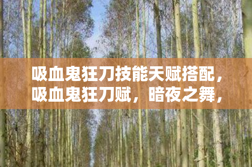 吸血鬼狂刀技能天赋搭配,吸血鬼狂刀赋,暗夜之舞,刀锋上的传奇 吸血鬼狂刀技能天赋搭配,吸血鬼狂刀赋,暗夜之舞,刀锋上的传奇