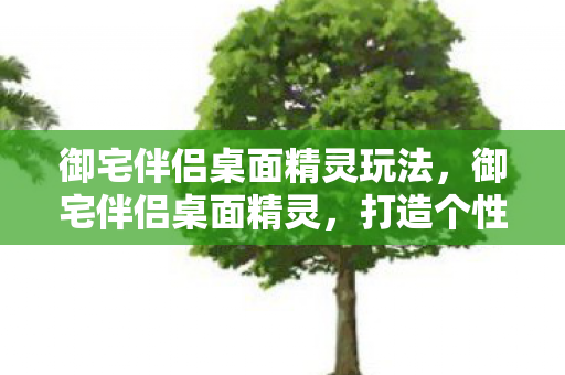 御宅伴侣桌面精灵玩法,御宅伴侣桌面精灵,打造个性化数字生活新体验 御宅伴侣桌面精灵玩法,御宅伴侣桌面精灵,打造个性化数字生活新体验