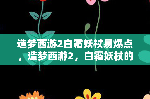 造梦西游2白霜妖杖易爆点，造梦西游2，白霜妖杖的神秘传说