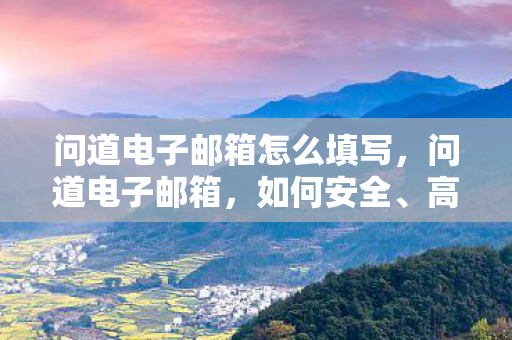 问道电子邮箱怎么填写,问道电子邮箱,如何安全、高效地管理你的数字生活 问道电子邮箱怎么填写,问道电子邮箱,如何安全、高效地管理你的数字生活