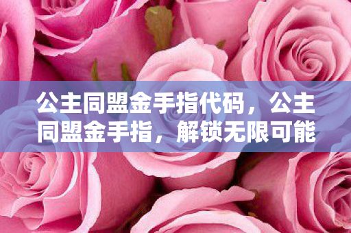 公主同盟金手指代码,公主同盟金手指,解锁无限可能的冒险之旅 公主同盟金手指代码,公主同盟金手指,解锁无限可能的冒险之旅