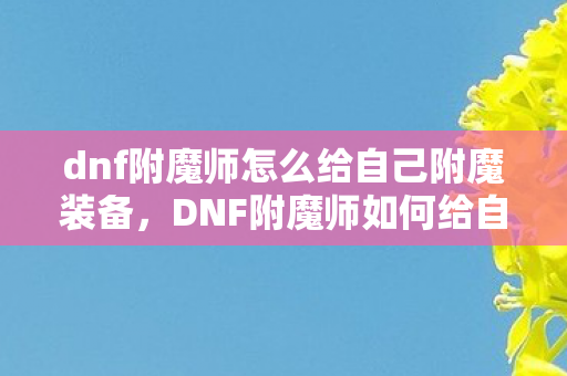 dnf附魔师怎么给自己附魔装备,DNF附魔师如何给自己附魔? dnf附魔师怎么给自己附魔装备,DNF附魔师如何给自己附魔?