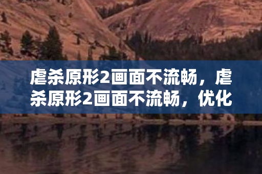 虐杀原形2画面不流畅，虐杀原形2画面不流畅，优化设置与解决方案