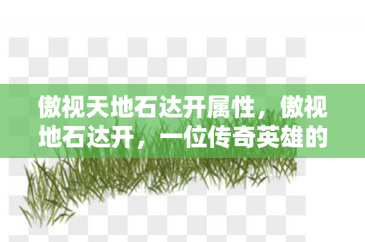 傲视天地石达开属性，傲视地石达开，一位传奇英雄的不朽传奇
