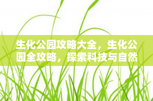 生化公园攻略大全,生化公园全攻略,探索科技与自然的奇妙融合 生化公园攻略大全,生化公园全攻略,探索科技与自然的奇妙融合