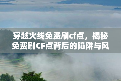 穿越火线免费刷cf点,揭秘免费刷CF点背后的陷阱与风险 穿越火线免费刷cf点,揭秘免费刷CF点背后的陷阱与风险