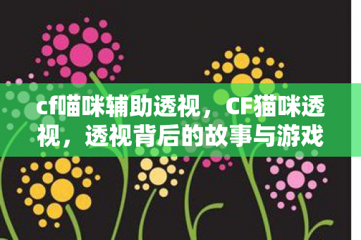 cf喵咪辅助透视,CF猫咪透视,透视背后的故事与游戏平衡的挑战 cf喵咪辅助透视,CF猫咪透视,透视背后的故事与游戏平衡的挑战