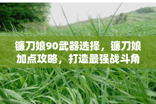 镰刀娘90武器选择,镰刀娘加点攻略,打造最强战斗角色 镰刀娘90武器选择,镰刀娘加点攻略,打造最强战斗角色