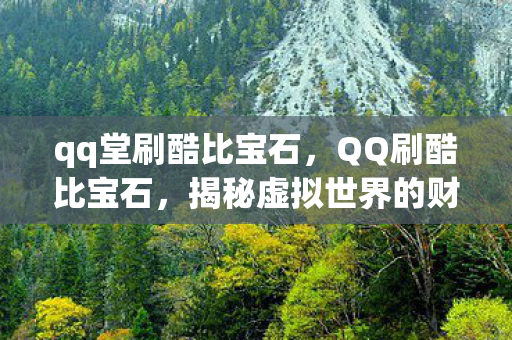 qq堂刷酷比宝石,QQ刷酷比宝石,揭秘虚拟世界的财富神话 qq堂刷酷比宝石,QQ刷酷比宝石,揭秘虚拟世界的财富神话