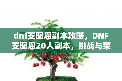 dnf安图恩副本攻略,DNF安图恩20人副本,挑战与荣耀的终极舞台 dnf安图恩副本攻略,DNF安图恩20人副本,挑战与荣耀的终极舞台