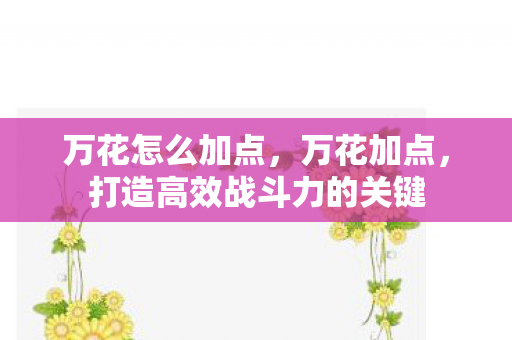 万花怎么加点,万花加点,打造高效战斗力的关键 万花怎么加点,万花加点,打造高效战斗力的关键