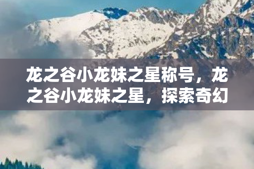 龙之谷小龙妹之星称号，龙之谷小龙妹之星，探索奇幻世界的奇妙旅程