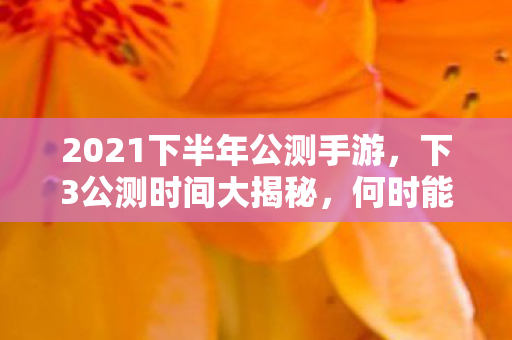 2021下半年公测手游,下3公测时间大揭秘,何时能与你相见? 2021下半年公测手游,下3公测时间大揭秘,何时能与你相见?