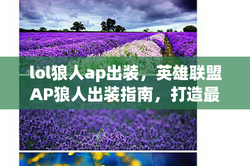 lol狼人ap出装,英雄联盟AP狼人出装指南,打造最强法术输出 lol狼人ap出装,英雄联盟AP狼人出装指南,打造最强法术输出