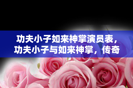 功夫小子如来神掌演员表，功夫小子与如来神掌，传奇的武侠之旅