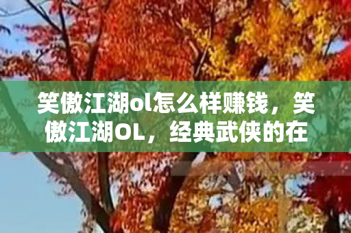 笑傲江湖ol怎么样赚钱，笑傲江湖OL，经典武侠的在线延续