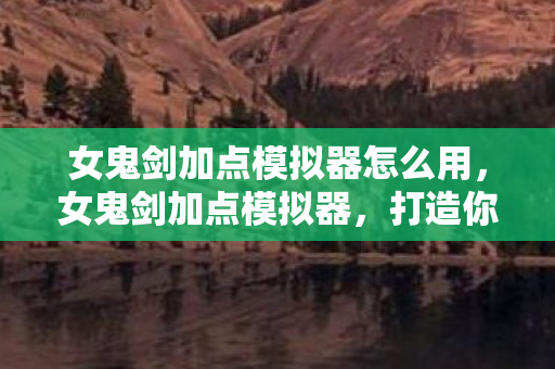 女鬼剑加点模拟器怎么用,女鬼剑加点模拟器,打造你的专属战斗风格 女鬼剑加点模拟器怎么用,女鬼剑加点模拟器,打造你的专属战斗风格