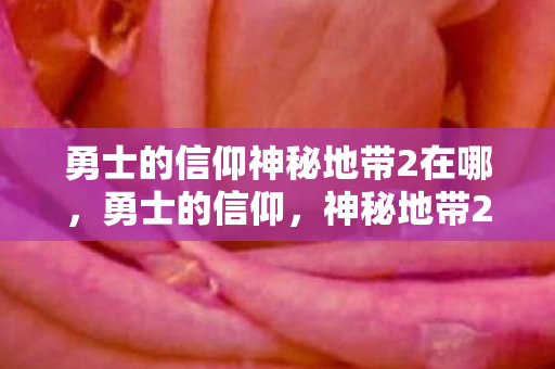 勇士的信仰神秘地带2在哪，勇士的信仰，神秘地带2的探险之旅