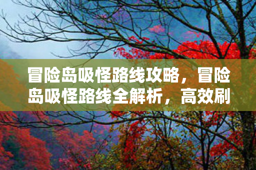 冒险岛吸怪路线攻略,冒险岛吸怪路线全解析,高效刷怪,轻松升级 冒险岛吸怪路线攻略,冒险岛吸怪路线全解析,高效刷怪,轻松升级