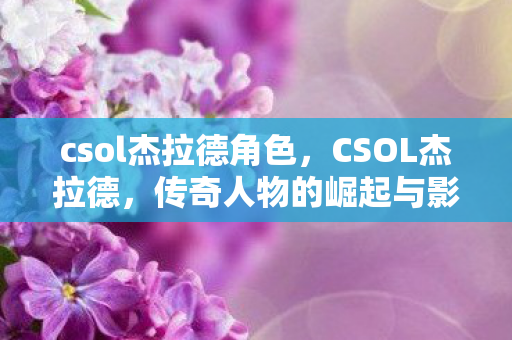 csol杰拉德角色,CSOL杰拉德,传奇人物的崛起与影响 csol杰拉德角色,CSOL杰拉德,传奇人物的崛起与影响