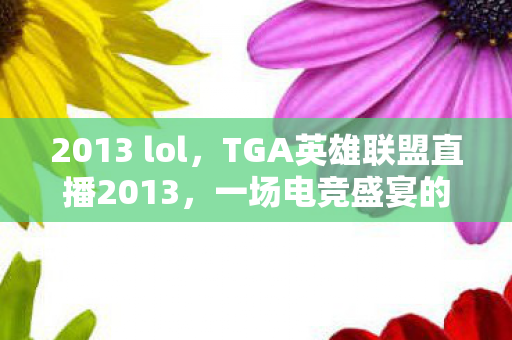 2013 lol,TGA英雄联盟直播2013,一场电竞盛宴的回顾 2013 lol,TGA英雄联盟直播2013,一场电竞盛宴的回顾