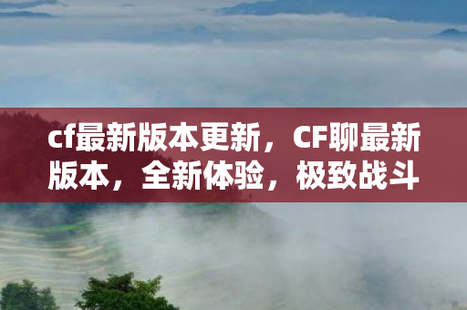 cf最新版本更新,CF聊最新版本,全新体验,极致战斗 cf最新版本更新,CF聊最新版本,全新体验,极致战斗