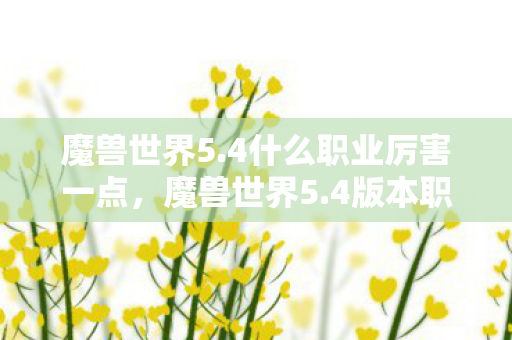 魔兽世界5.4什么职业厉害一点,魔兽世界5.4版本职业强度分析,哪些职业在新版本中脱颖而出? 魔兽世界5.4什么职业厉害一点,魔兽世界5.4版本职业强度分析,哪些职业在新版本中脱颖而出?